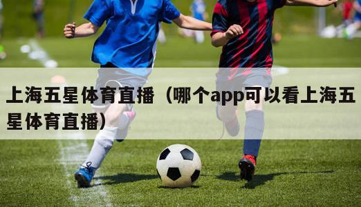 上海五星体育直播（哪个app可以看上海五星体育直播）