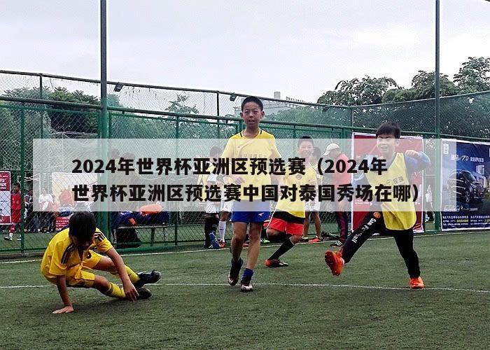 2024年世界杯亚洲区预选赛（2024年世界杯亚洲区预选赛中国对泰国秀场在哪）