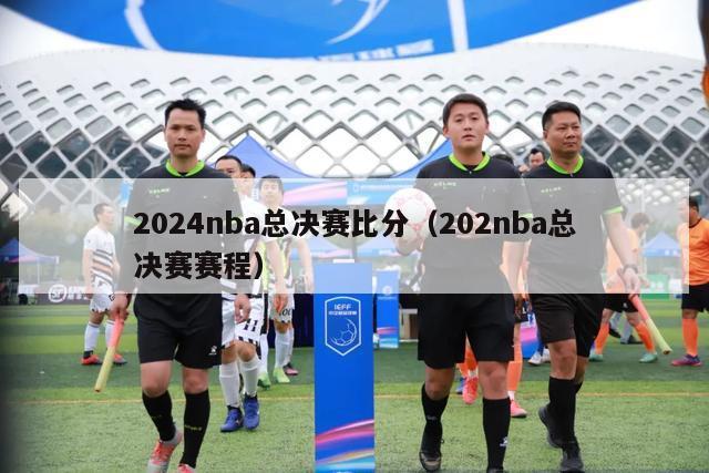 2024nba总决赛比分（202nba总决赛赛程）